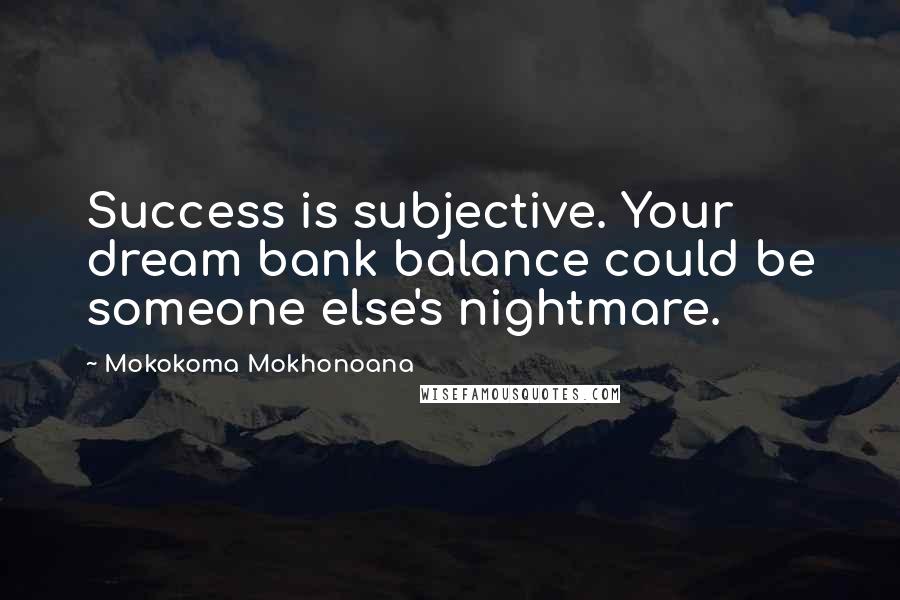 Mokokoma Mokhonoana Quotes: Success is subjective. Your dream bank balance could be someone else's nightmare.