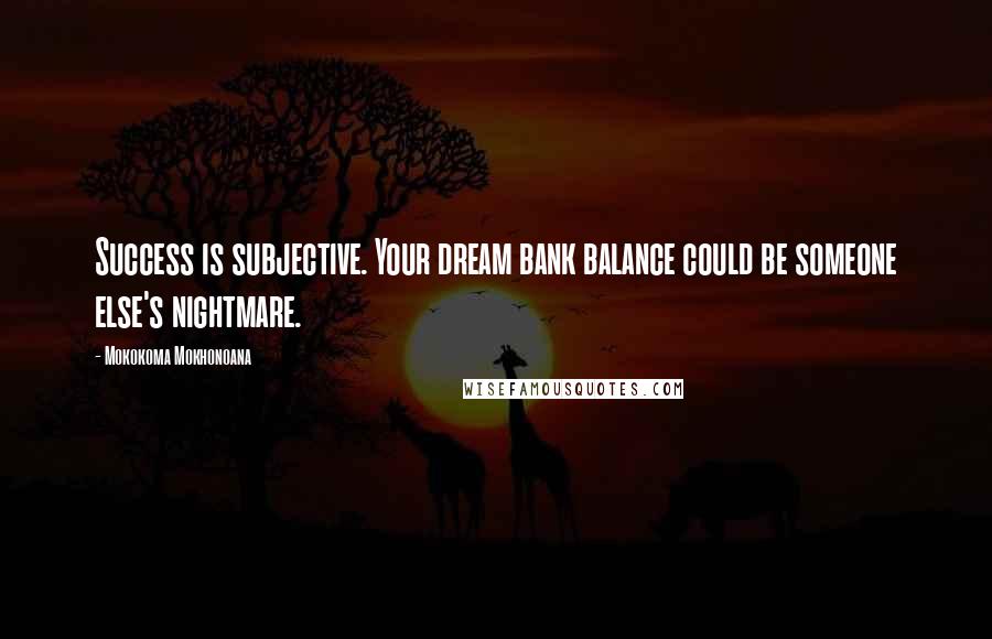 Mokokoma Mokhonoana Quotes: Success is subjective. Your dream bank balance could be someone else's nightmare.