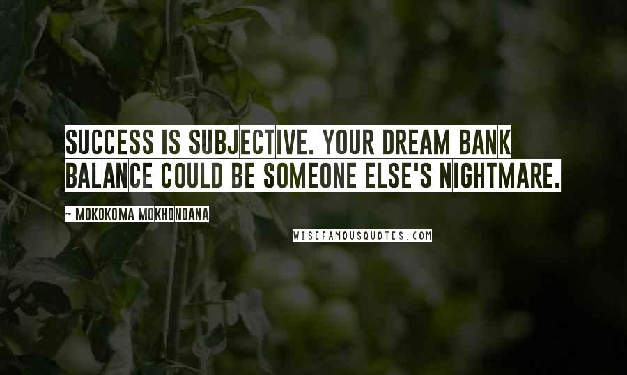 Mokokoma Mokhonoana Quotes: Success is subjective. Your dream bank balance could be someone else's nightmare.
