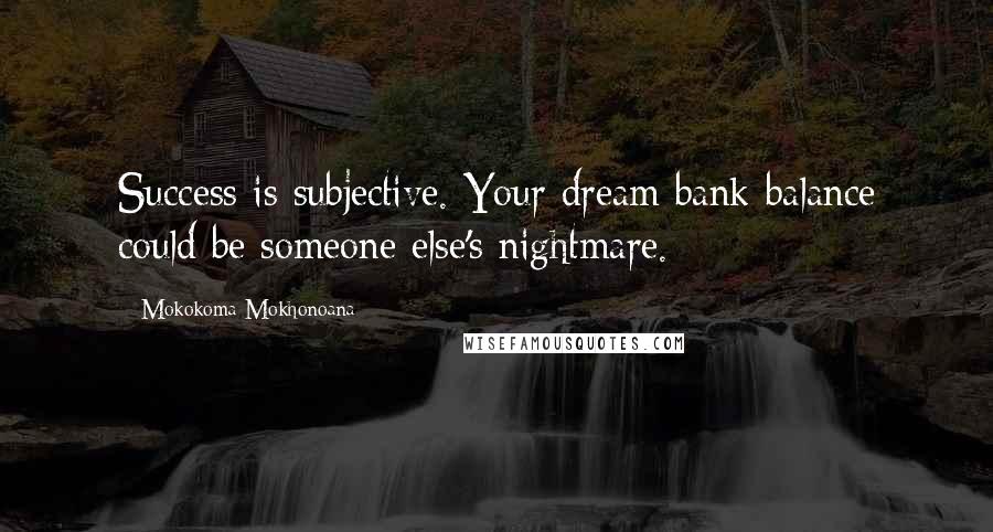 Mokokoma Mokhonoana Quotes: Success is subjective. Your dream bank balance could be someone else's nightmare.