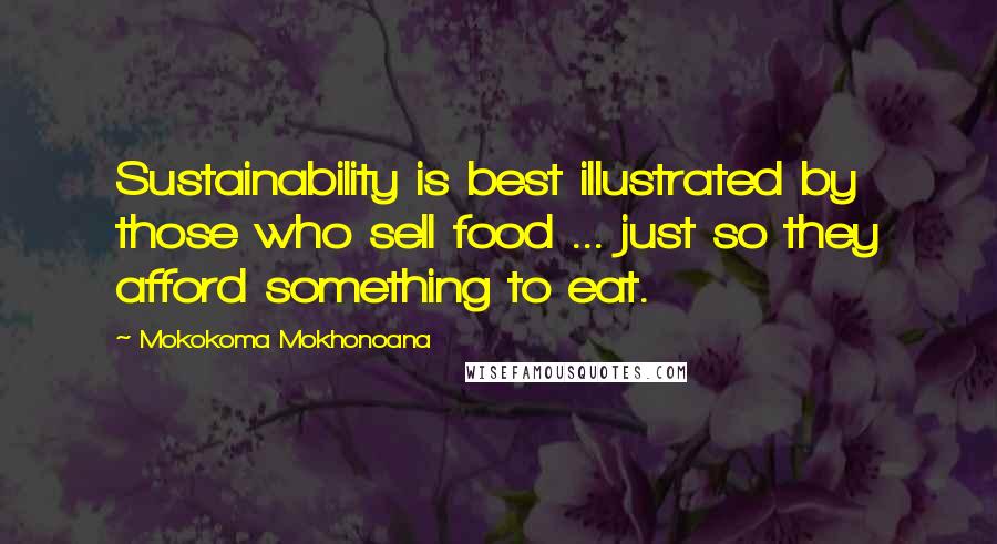 Mokokoma Mokhonoana Quotes: Sustainability is best illustrated by those who sell food ... just so they afford something to eat.