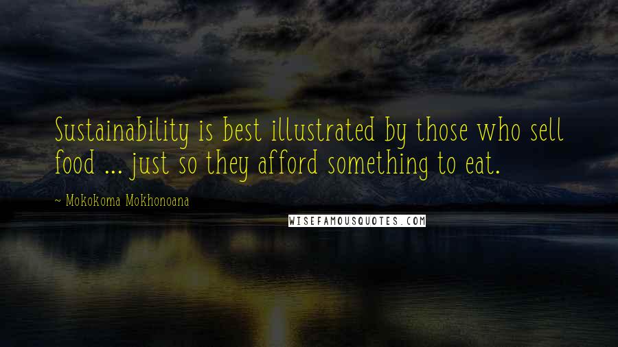 Mokokoma Mokhonoana Quotes: Sustainability is best illustrated by those who sell food ... just so they afford something to eat.