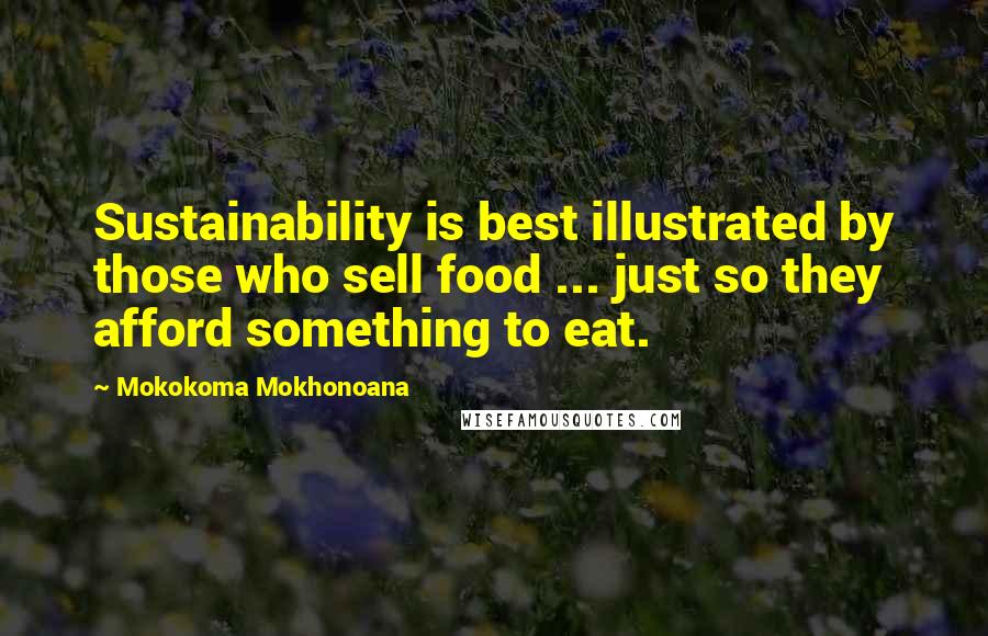 Mokokoma Mokhonoana Quotes: Sustainability is best illustrated by those who sell food ... just so they afford something to eat.