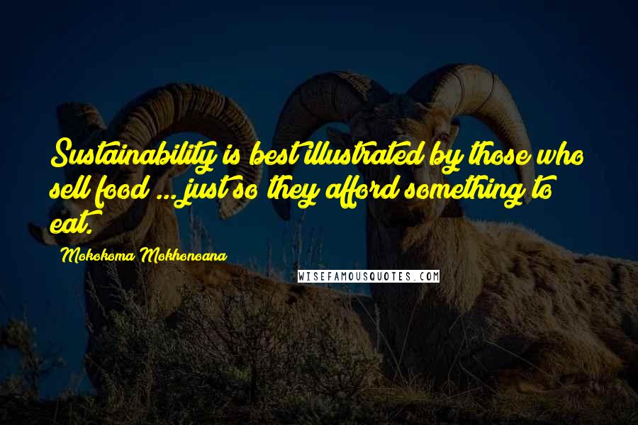 Mokokoma Mokhonoana Quotes: Sustainability is best illustrated by those who sell food ... just so they afford something to eat.