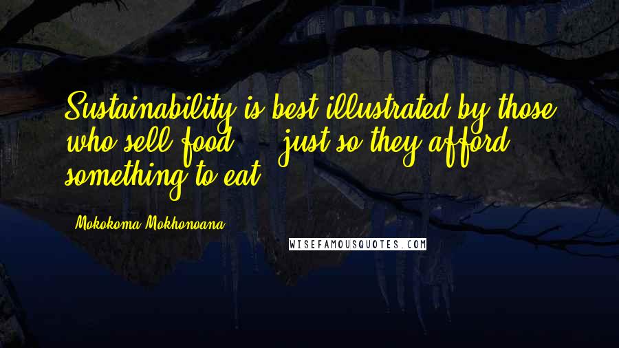 Mokokoma Mokhonoana Quotes: Sustainability is best illustrated by those who sell food ... just so they afford something to eat.