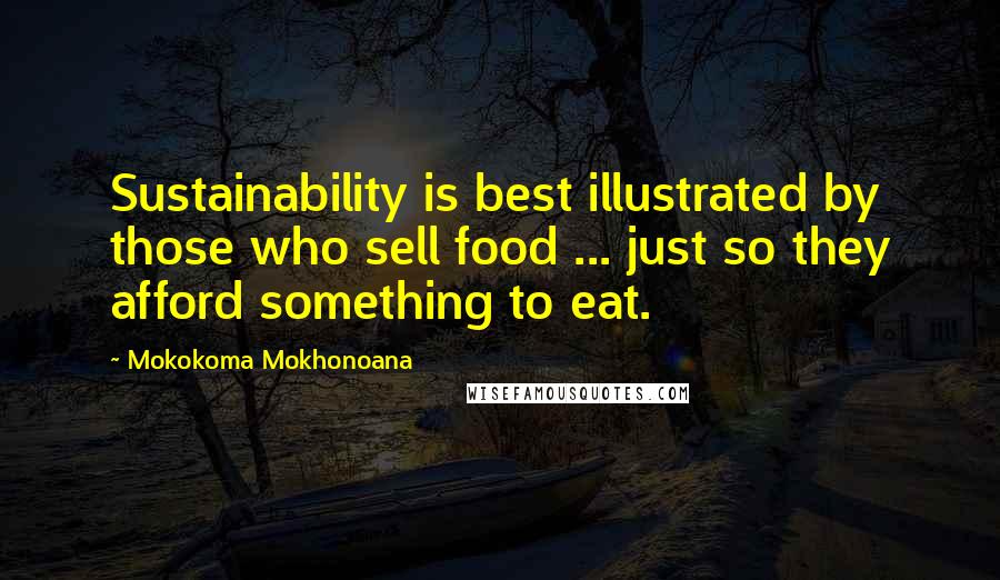 Mokokoma Mokhonoana Quotes: Sustainability is best illustrated by those who sell food ... just so they afford something to eat.