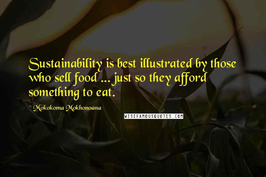 Mokokoma Mokhonoana Quotes: Sustainability is best illustrated by those who sell food ... just so they afford something to eat.