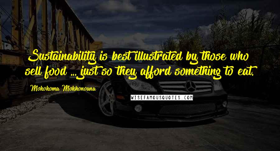 Mokokoma Mokhonoana Quotes: Sustainability is best illustrated by those who sell food ... just so they afford something to eat.
