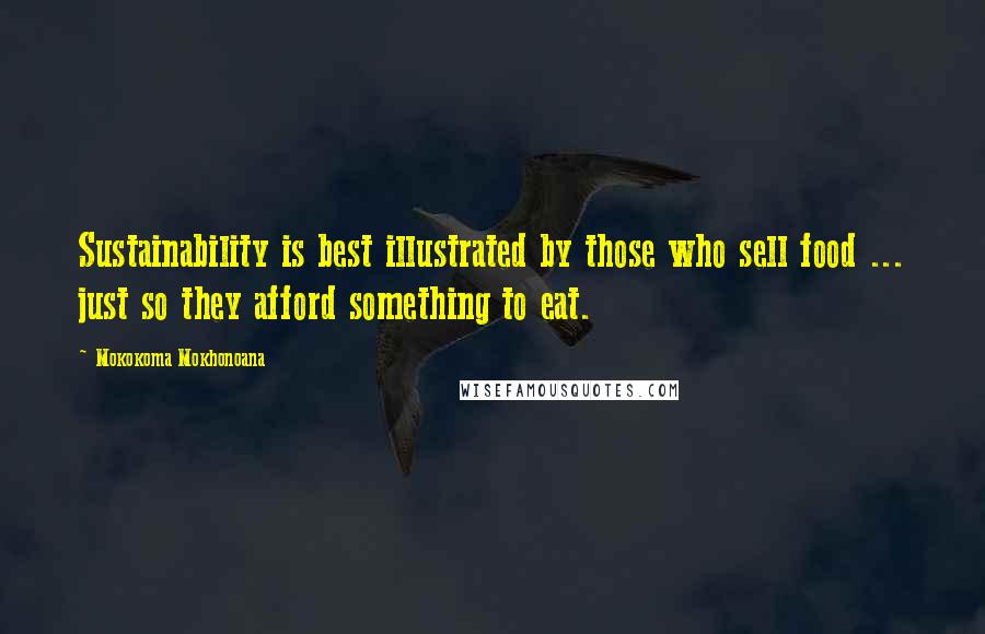 Mokokoma Mokhonoana Quotes: Sustainability is best illustrated by those who sell food ... just so they afford something to eat.