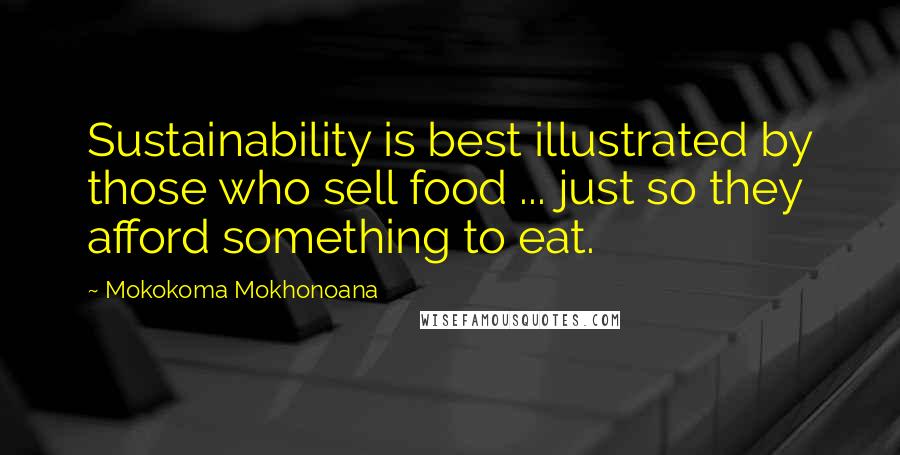 Mokokoma Mokhonoana Quotes: Sustainability is best illustrated by those who sell food ... just so they afford something to eat.