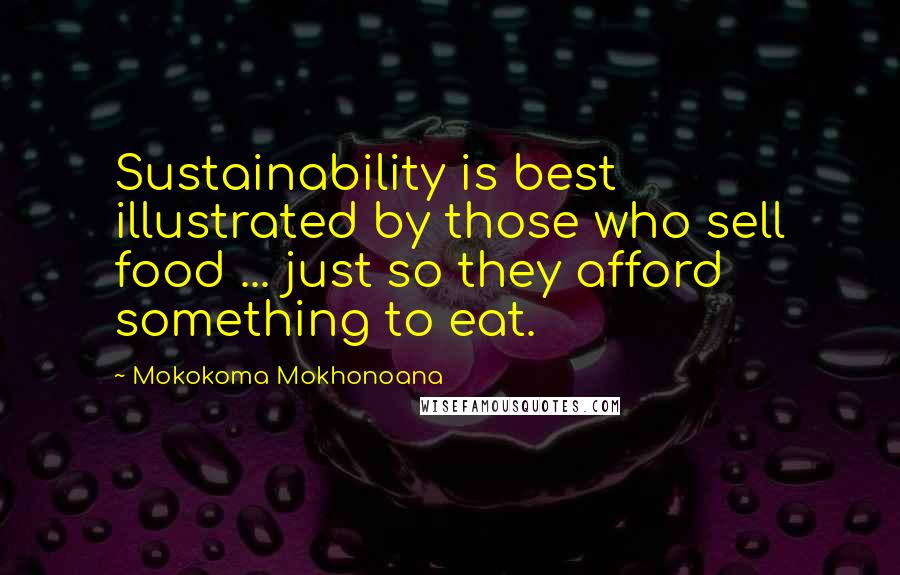 Mokokoma Mokhonoana Quotes: Sustainability is best illustrated by those who sell food ... just so they afford something to eat.