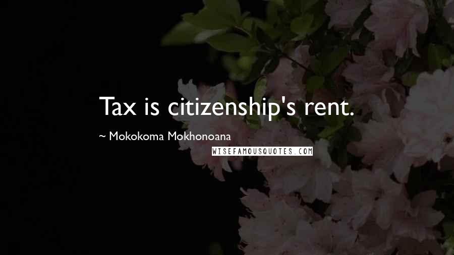 Mokokoma Mokhonoana Quotes: Tax is citizenship's rent.