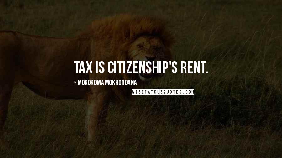 Mokokoma Mokhonoana Quotes: Tax is citizenship's rent.