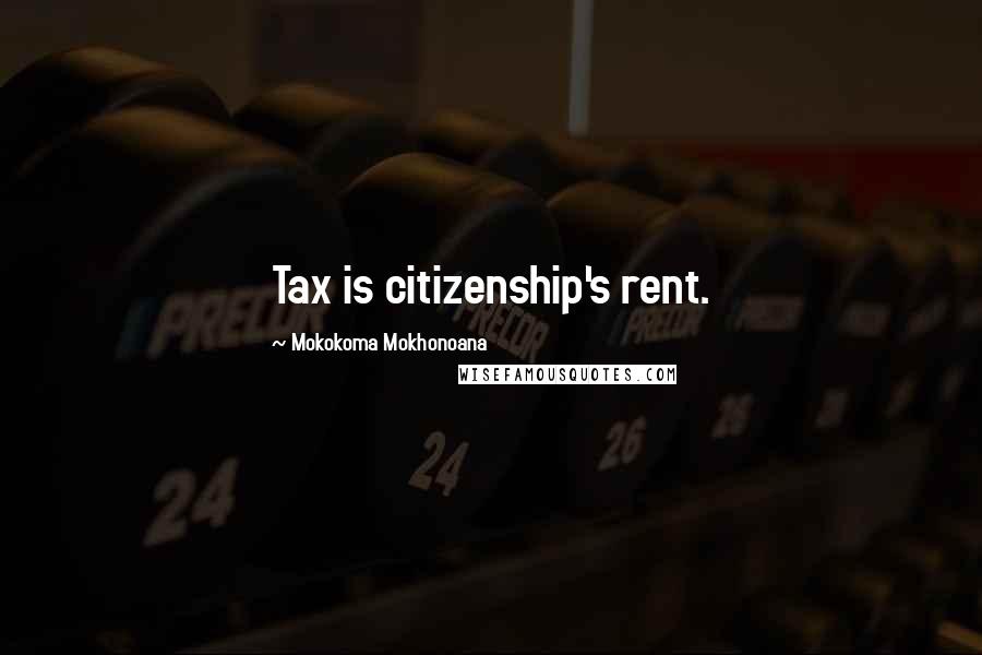 Mokokoma Mokhonoana Quotes: Tax is citizenship's rent.