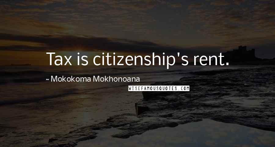 Mokokoma Mokhonoana Quotes: Tax is citizenship's rent.