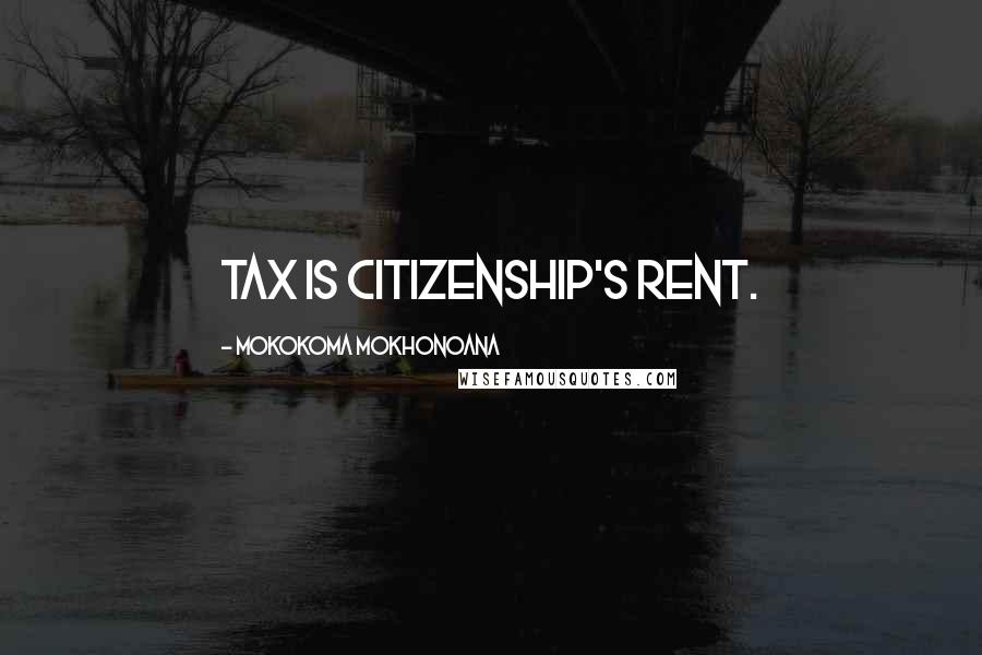 Mokokoma Mokhonoana Quotes: Tax is citizenship's rent.