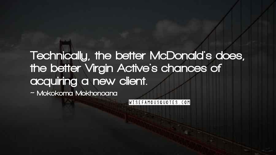 Mokokoma Mokhonoana Quotes: Technically, the better McDonald's does, the better Virgin Active's chances of acquiring a new client.