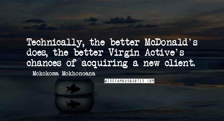 Mokokoma Mokhonoana Quotes: Technically, the better McDonald's does, the better Virgin Active's chances of acquiring a new client.