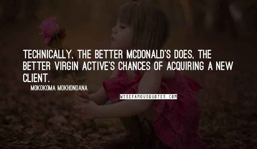 Mokokoma Mokhonoana Quotes: Technically, the better McDonald's does, the better Virgin Active's chances of acquiring a new client.