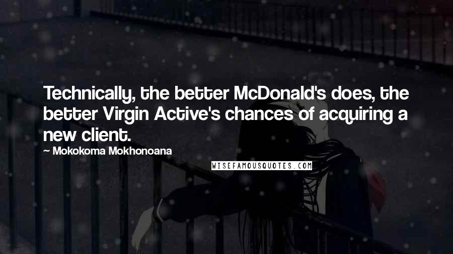 Mokokoma Mokhonoana Quotes: Technically, the better McDonald's does, the better Virgin Active's chances of acquiring a new client.