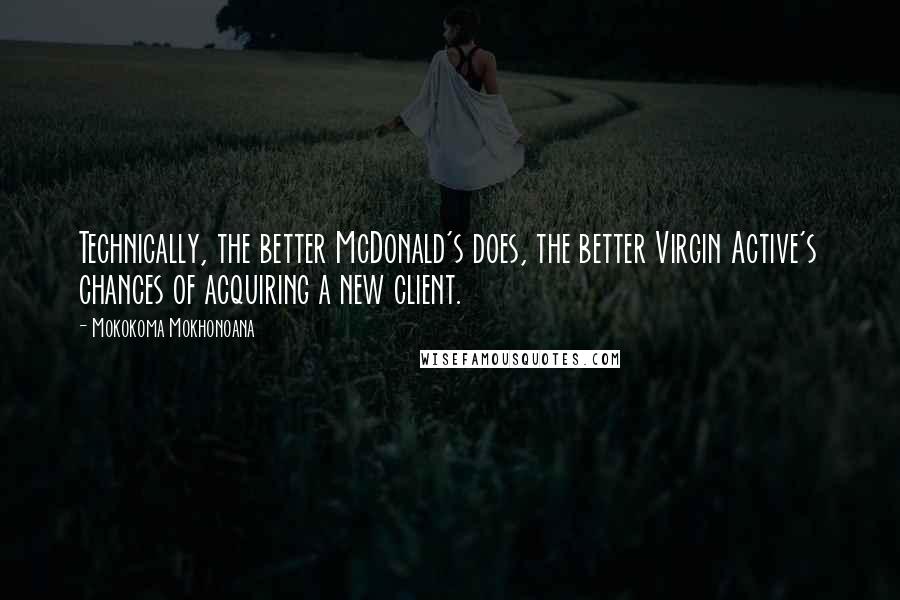 Mokokoma Mokhonoana Quotes: Technically, the better McDonald's does, the better Virgin Active's chances of acquiring a new client.