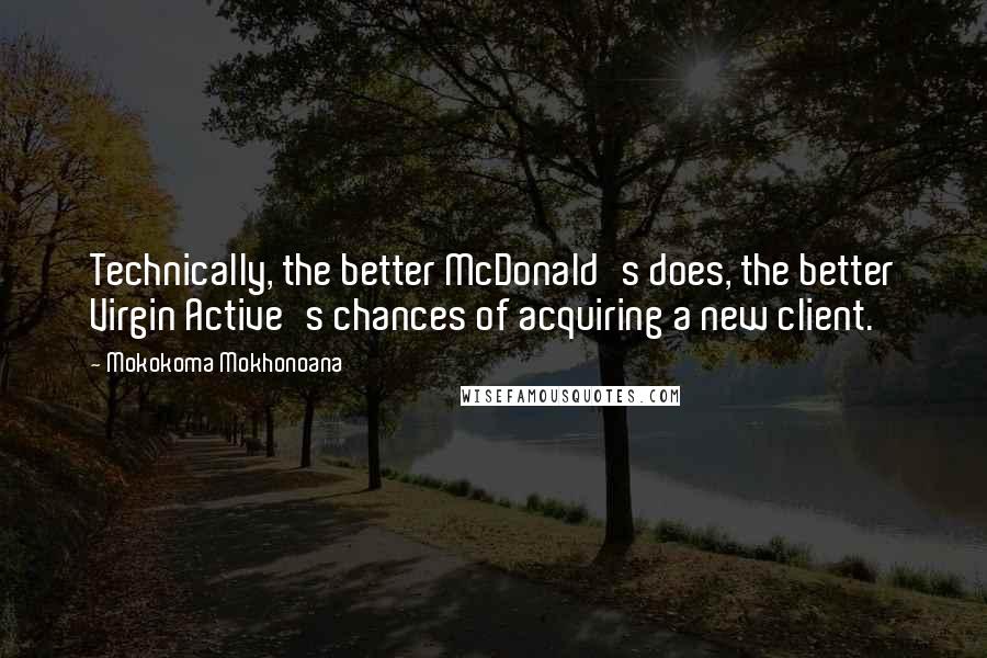 Mokokoma Mokhonoana Quotes: Technically, the better McDonald's does, the better Virgin Active's chances of acquiring a new client.