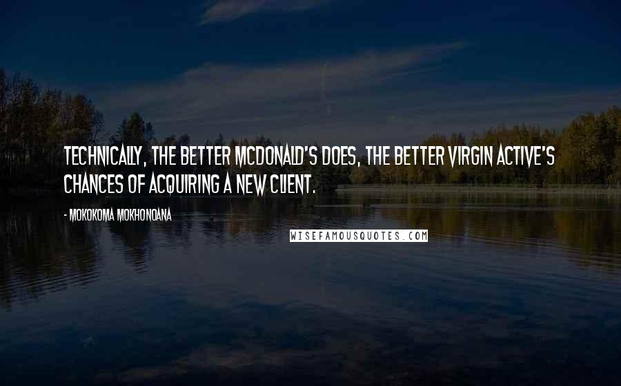 Mokokoma Mokhonoana Quotes: Technically, the better McDonald's does, the better Virgin Active's chances of acquiring a new client.