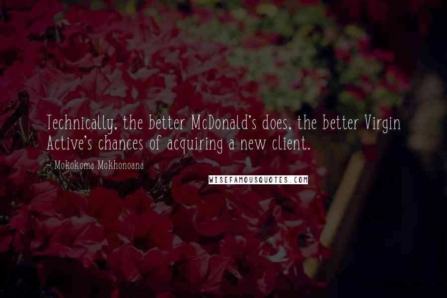 Mokokoma Mokhonoana Quotes: Technically, the better McDonald's does, the better Virgin Active's chances of acquiring a new client.