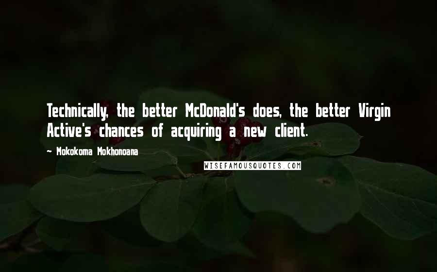 Mokokoma Mokhonoana Quotes: Technically, the better McDonald's does, the better Virgin Active's chances of acquiring a new client.