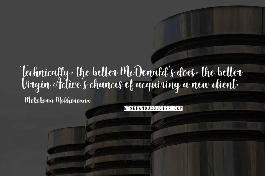 Mokokoma Mokhonoana Quotes: Technically, the better McDonald's does, the better Virgin Active's chances of acquiring a new client.