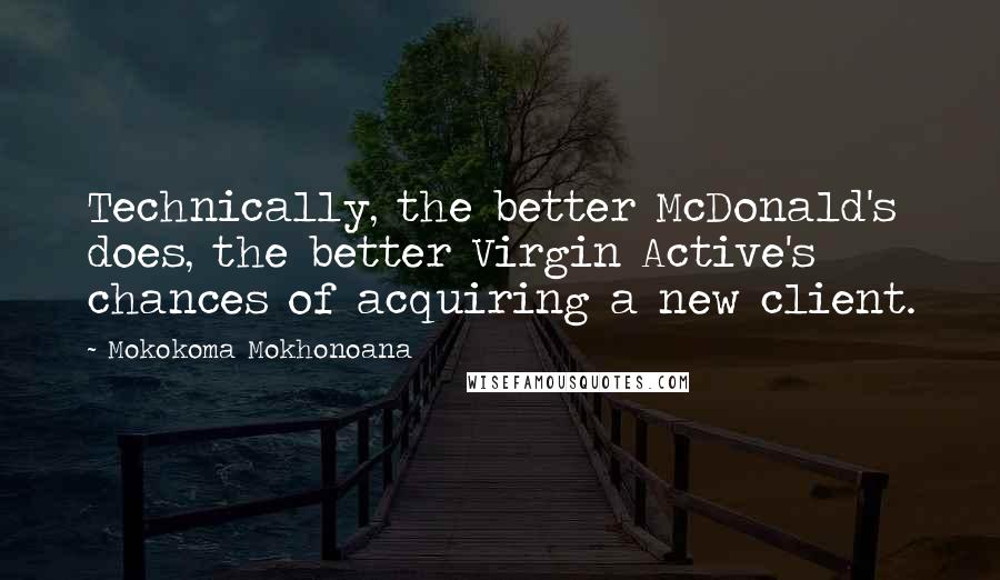 Mokokoma Mokhonoana Quotes: Technically, the better McDonald's does, the better Virgin Active's chances of acquiring a new client.