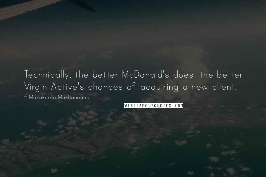 Mokokoma Mokhonoana Quotes: Technically, the better McDonald's does, the better Virgin Active's chances of acquiring a new client.