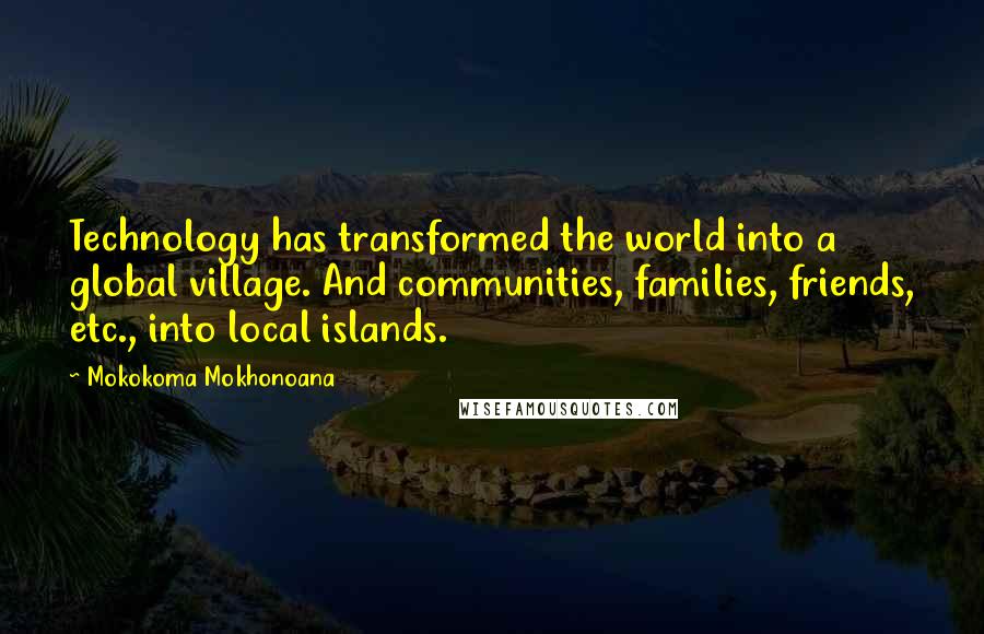 Mokokoma Mokhonoana Quotes: Technology has transformed the world into a global village. And communities, families, friends, etc., into local islands.