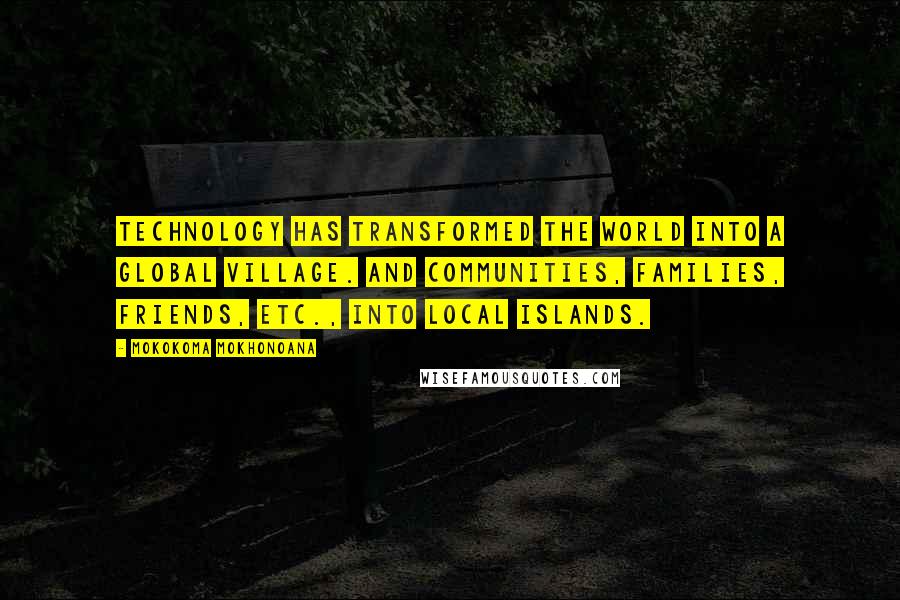 Mokokoma Mokhonoana Quotes: Technology has transformed the world into a global village. And communities, families, friends, etc., into local islands.