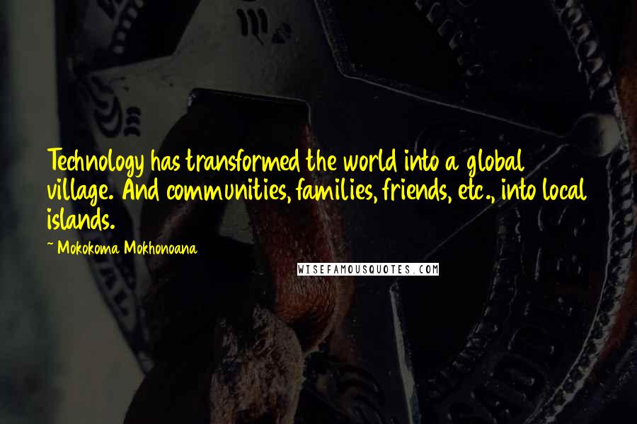 Mokokoma Mokhonoana Quotes: Technology has transformed the world into a global village. And communities, families, friends, etc., into local islands.