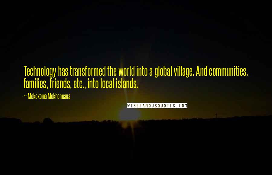 Mokokoma Mokhonoana Quotes: Technology has transformed the world into a global village. And communities, families, friends, etc., into local islands.