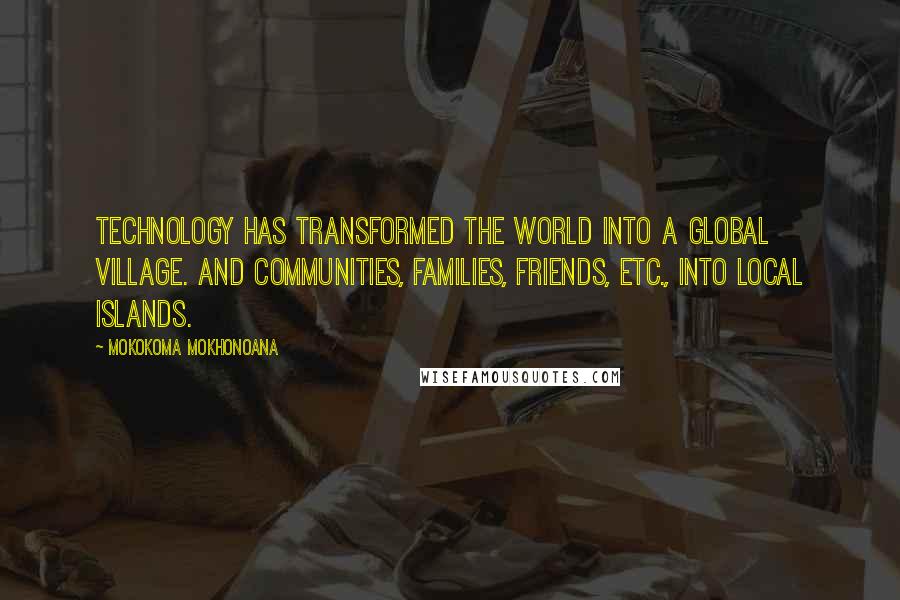 Mokokoma Mokhonoana Quotes: Technology has transformed the world into a global village. And communities, families, friends, etc., into local islands.