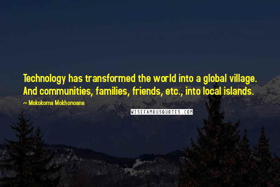 Mokokoma Mokhonoana Quotes: Technology has transformed the world into a global village. And communities, families, friends, etc., into local islands.