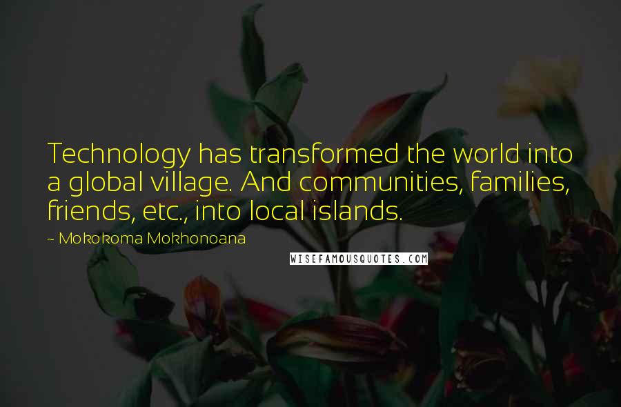 Mokokoma Mokhonoana Quotes: Technology has transformed the world into a global village. And communities, families, friends, etc., into local islands.