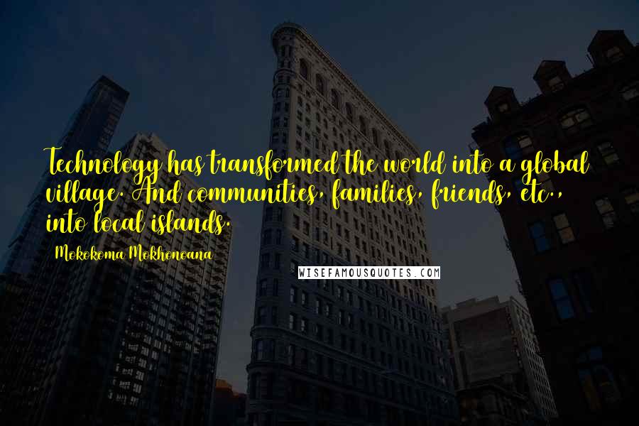 Mokokoma Mokhonoana Quotes: Technology has transformed the world into a global village. And communities, families, friends, etc., into local islands.