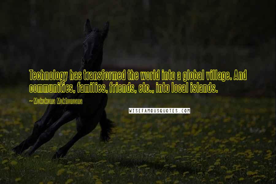 Mokokoma Mokhonoana Quotes: Technology has transformed the world into a global village. And communities, families, friends, etc., into local islands.