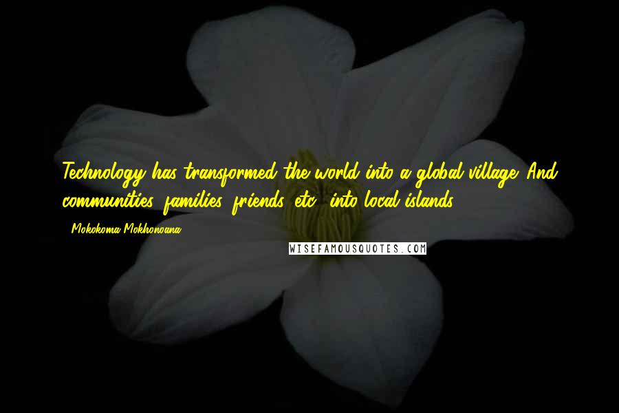 Mokokoma Mokhonoana Quotes: Technology has transformed the world into a global village. And communities, families, friends, etc., into local islands.