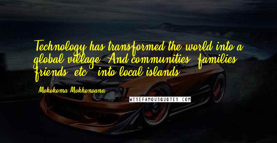 Mokokoma Mokhonoana Quotes: Technology has transformed the world into a global village. And communities, families, friends, etc., into local islands.