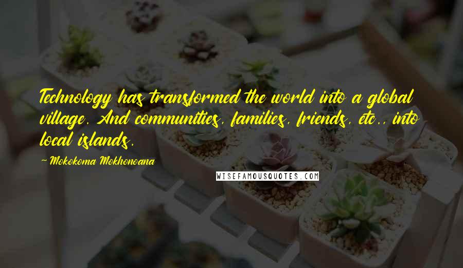 Mokokoma Mokhonoana Quotes: Technology has transformed the world into a global village. And communities, families, friends, etc., into local islands.