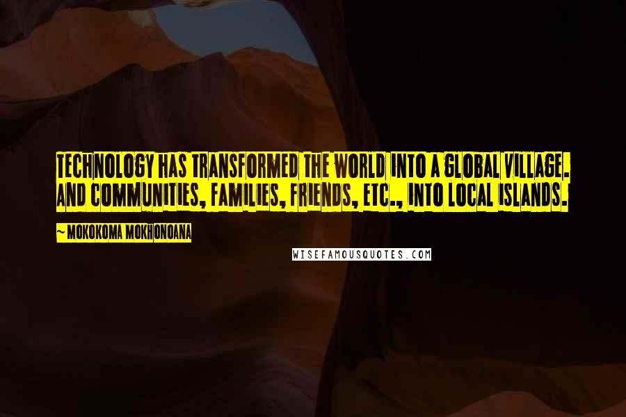 Mokokoma Mokhonoana Quotes: Technology has transformed the world into a global village. And communities, families, friends, etc., into local islands.