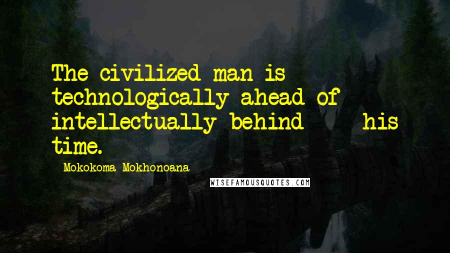 Mokokoma Mokhonoana Quotes: The civilized man is technologically ahead of - intellectually behind - his time.