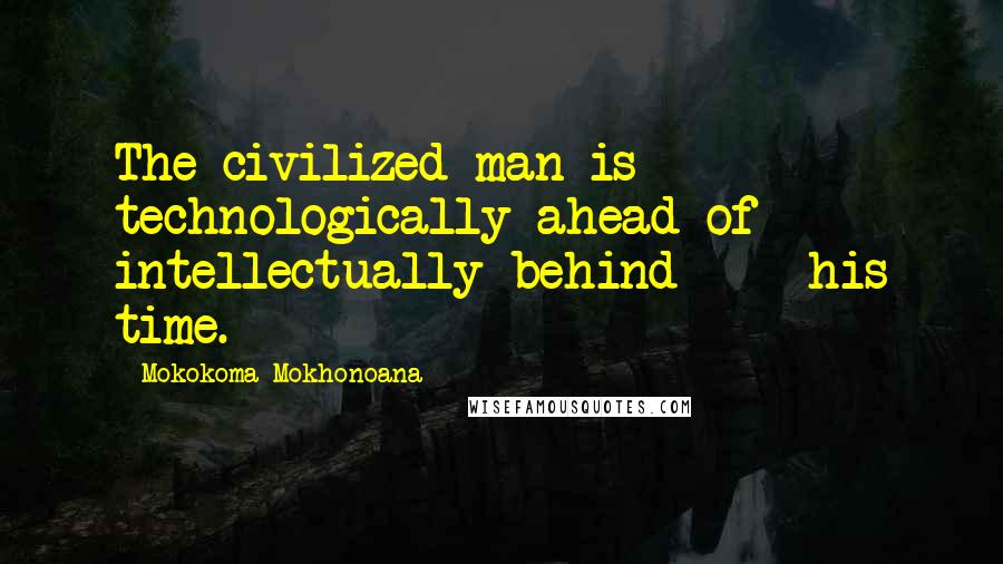 Mokokoma Mokhonoana Quotes: The civilized man is technologically ahead of  -  intellectually behind  -  his time.