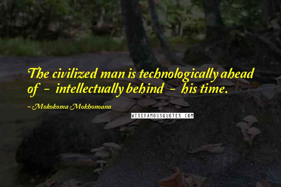 Mokokoma Mokhonoana Quotes: The civilized man is technologically ahead of  -  intellectually behind  -  his time.