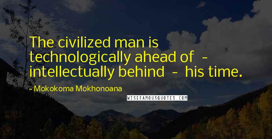 Mokokoma Mokhonoana Quotes: The civilized man is technologically ahead of  -  intellectually behind  -  his time.