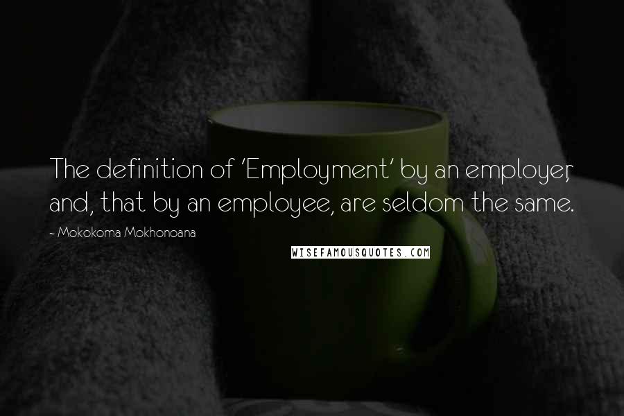 Mokokoma Mokhonoana Quotes: The definition of 'Employment' by an employer, and, that by an employee, are seldom the same.